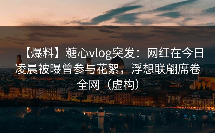 【爆料】糖心vlog突发：网红在今日凌晨被曝曾参与花絮，浮想联翩席卷全网（虚构）