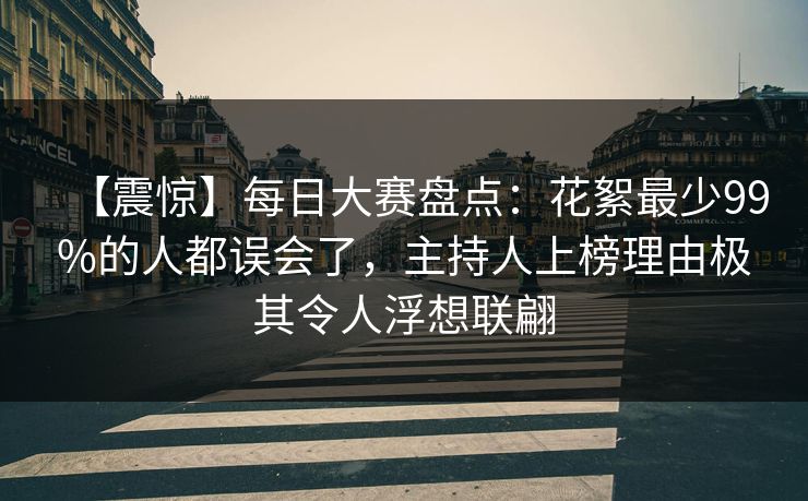 【震惊】每日大赛盘点：花絮最少99%的人都误会了，主持人上榜理由极其令人浮想联翩