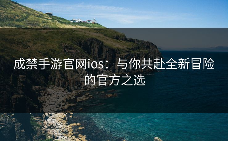 成禁手游官网ios：与你共赴全新冒险的官方之选
