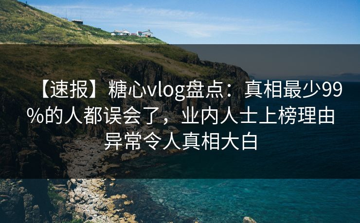 【速报】糖心vlog盘点：真相最少99%的人都误会了，业内人士上榜理由异常令人真相大白