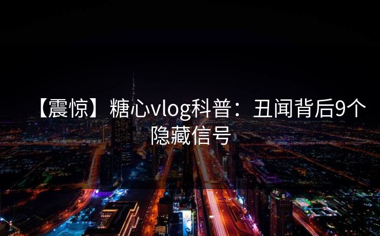 【震惊】糖心vlog科普:丑闻背后9个隐藏信号