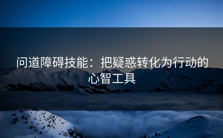 问道障碍技能：把疑惑转化为行动的心智工具