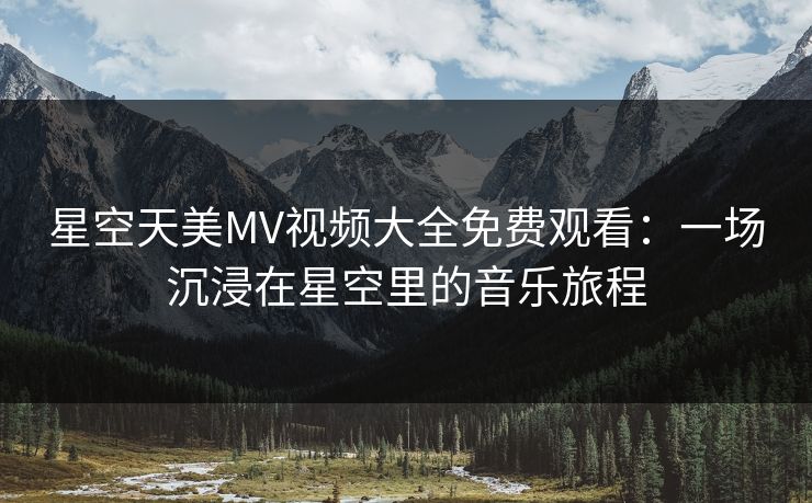 星空天美MV视频大全免费观看：一场沉浸在星空里的音乐旅程