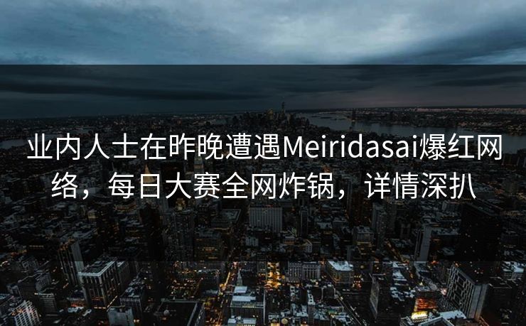 业内人士在昨晚遭遇Meiridasai爆红网络，每日大赛全网炸锅，详情深扒