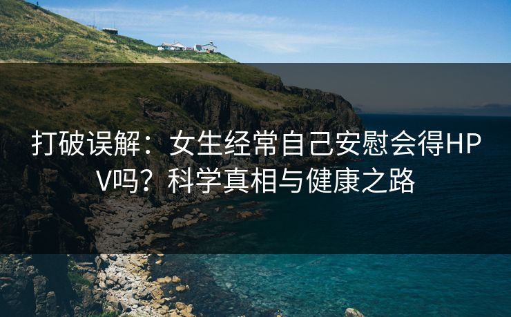 打破误解:女生经常自己安慰会得HPV吗?科学真相与健康之路