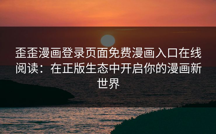 歪歪漫画登录页面免费漫画入口在线阅读：在正版生态中开启你的漫画新世界