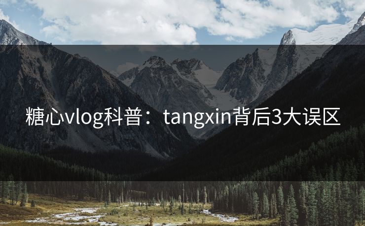 糖心vlog科普：tangxin背后3大误区