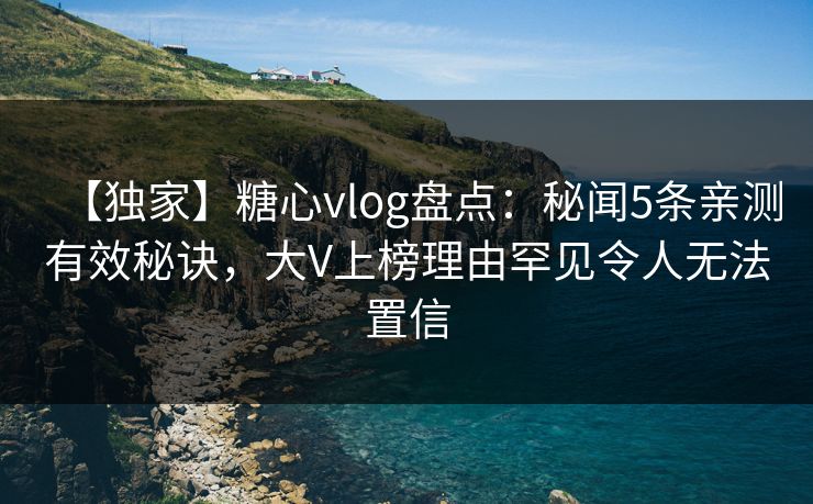 【独家】糖心vlog盘点：秘闻5条亲测有效秘诀，大V上榜理由罕见令人无法置信