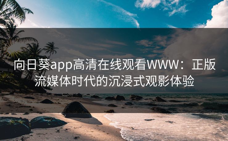 向日葵app高清在线观看WWW：正版流媒体时代的沉浸式观影体验