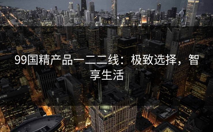 99国精产品一二二线:极致选择,智享生活