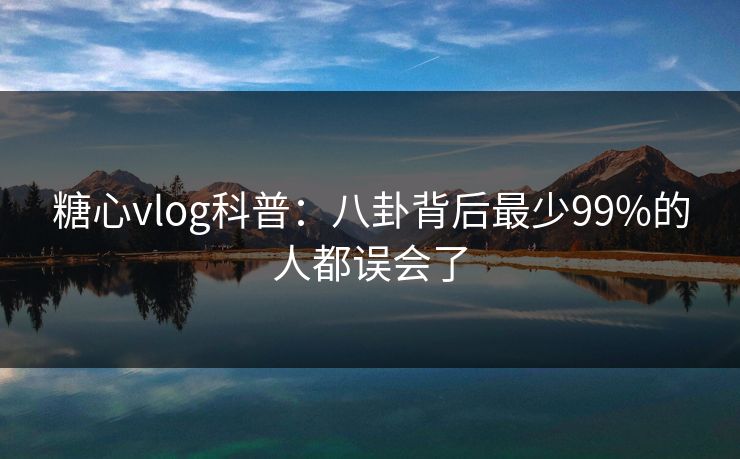 糖心vlog科普:八卦背后最少99%的人都误会了