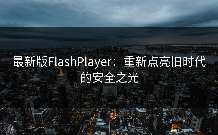最新版FlashPlayer:重新点亮旧时代的安全之光