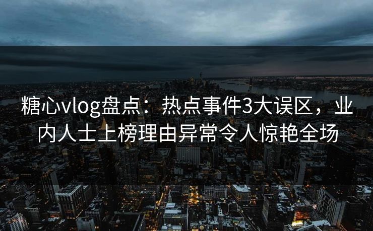 糖心vlog盘点：热点事件3大误区，业内人士上榜理由异常令人惊艳全场