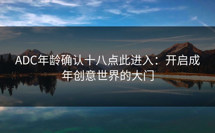 ADC年龄确认十八点此进入:开启成年创意世界的大门