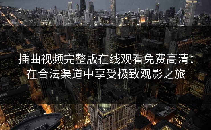 插曲视频完整版在线观看免费高清:在合法渠道中享受极致观影之旅