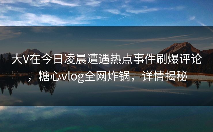 大V在今日凌晨遭遇热点事件刷爆评论,糖心vlog全网炸锅,详情揭秘
