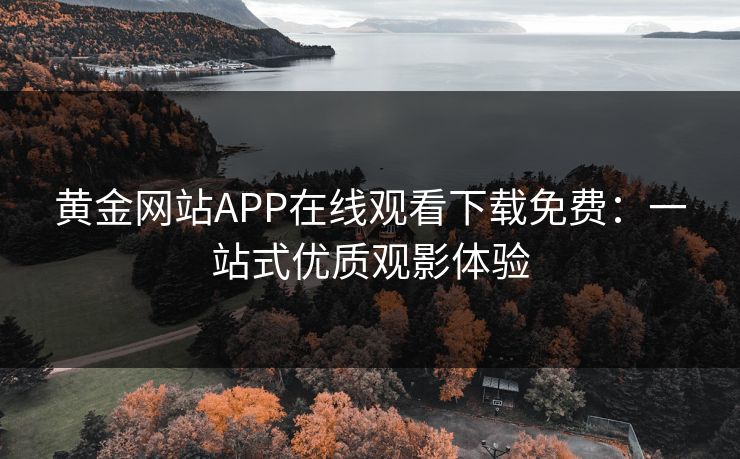 黄金网站APP在线观看下载免费:一站式优质观影体验 黄金网站APP在线观看下载免费:一站式优质观影体验
