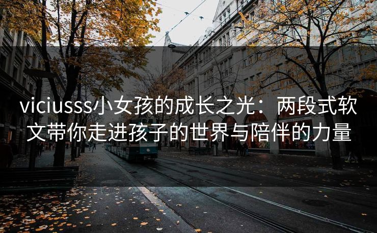 viciusss小女孩的成长之光：两段式软文带你走进孩子的世界与陪伴的力量