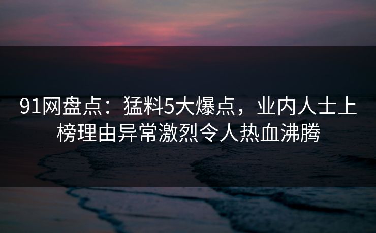 91网盘点:猛料5大爆点,业内人士上榜理由异常激烈令人热血沸腾