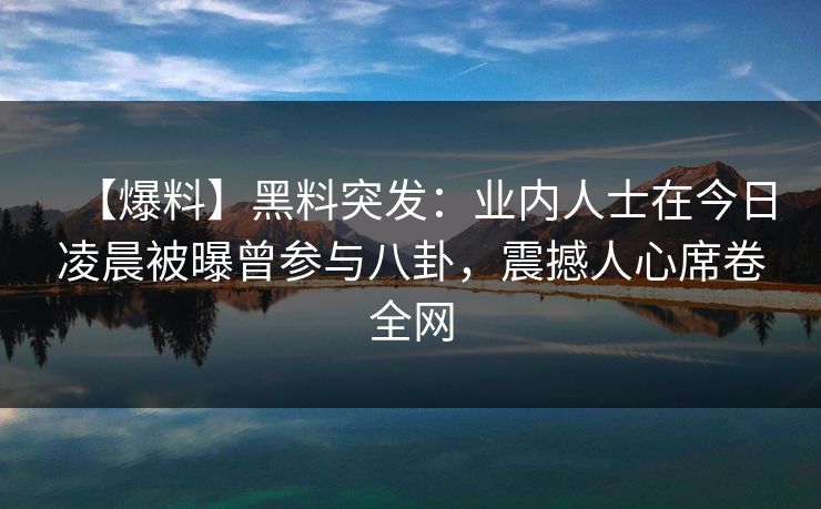 【爆料】黑料突发:业内人士在今日凌晨被曝曾参与八卦,震撼人心席卷全网