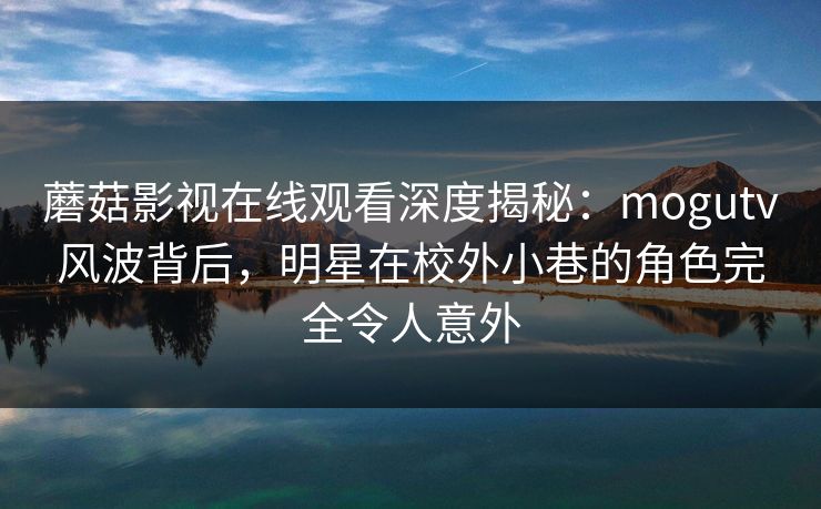 蘑菇影视在线观看深度揭秘:mogutv风波背后,明星在校外小巷的角色完全令人意外 蘑菇影视在线观看深度揭秘:mogutv风波背后,明星在校外小巷的角色完全令人意外