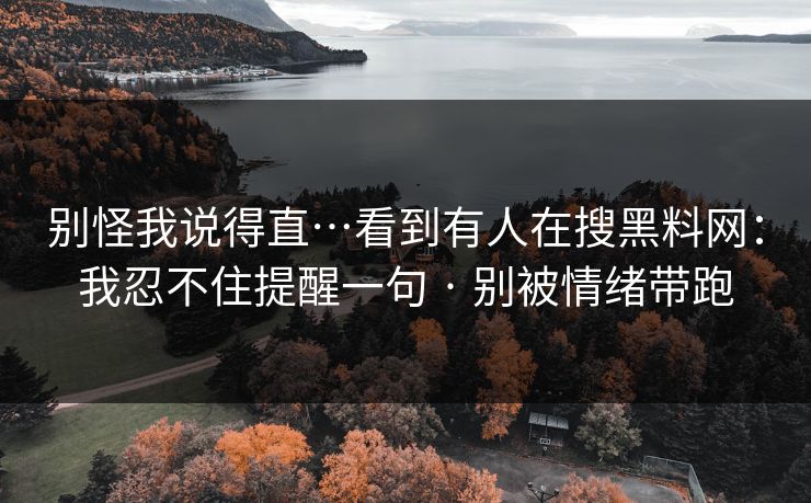 别怪我说得直…看到有人在搜黑料网：我忍不住提醒一句 · 别被情绪带跑