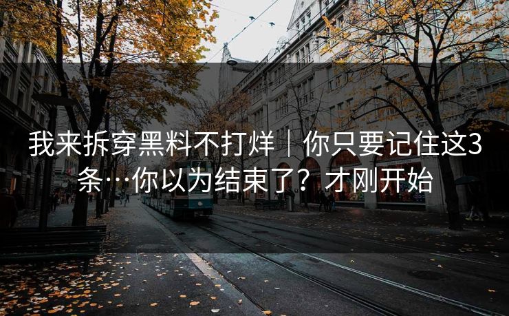 我来拆穿黑料不打烊｜你只要记住这3条…你以为结束了？才刚开始