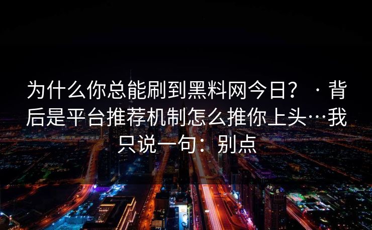 为什么你总能刷到黑料网今日？ · 背后是平台推荐机制怎么推你上头…我只说一句：别点