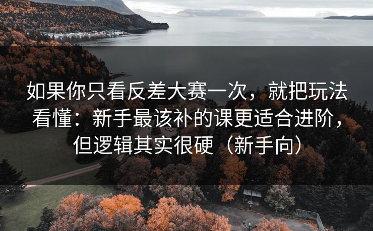 如果你只看反差大赛一次,就把玩法看懂:新手最该补的课更适合进阶,但逻辑其实很硬(新手向)