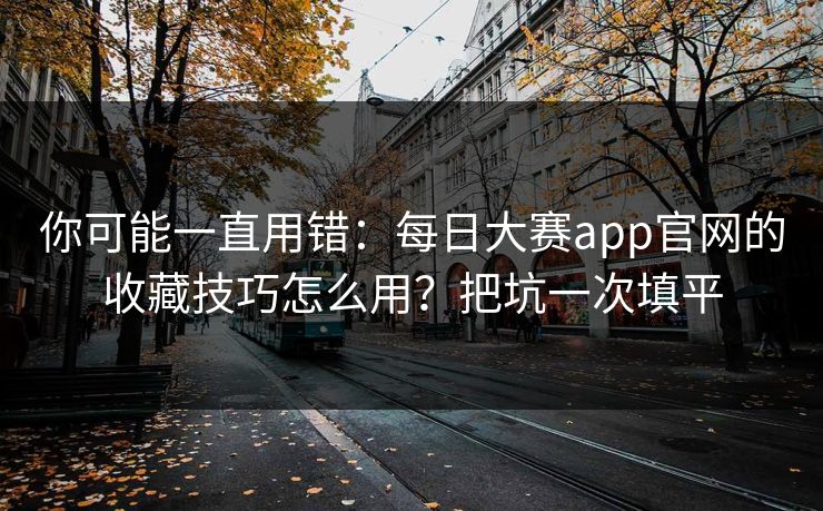 你可能一直用错:每日大赛app官网的收藏技巧怎么用?把坑一次填平