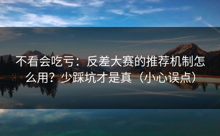 不看会吃亏：反差大赛的推荐机制怎么用？少踩坑才是真（小心误点）