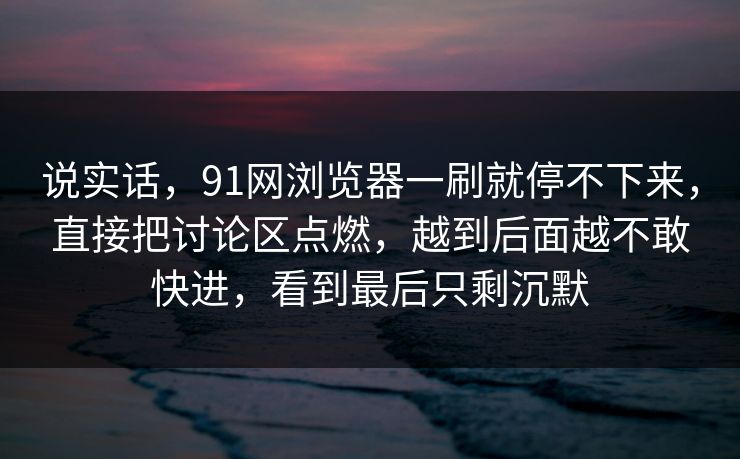 说实话,91网浏览器一刷就停不下来,直接把讨论区点燃,越到后面越不敢快进,看到最后只剩沉默