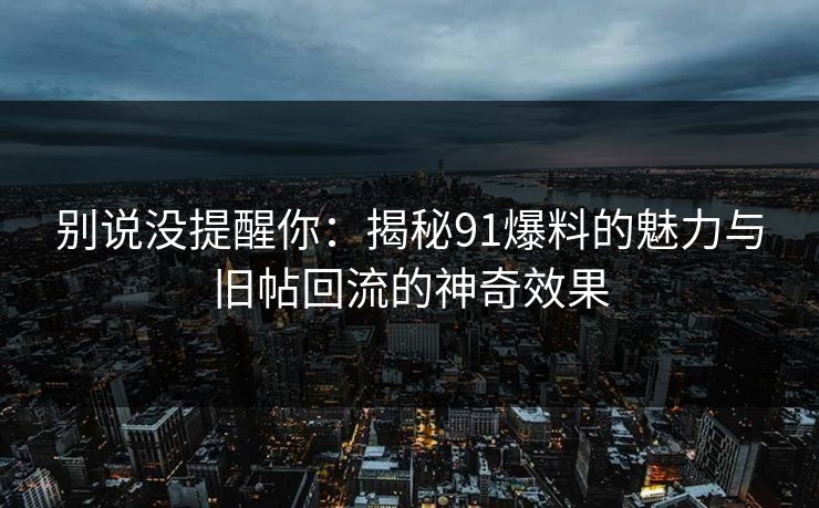 别说没提醒你:揭秘91爆料的魅力与旧帖回流的神奇效果 别说没提醒你:揭秘91爆料的魅力与旧帖回流的神奇效果