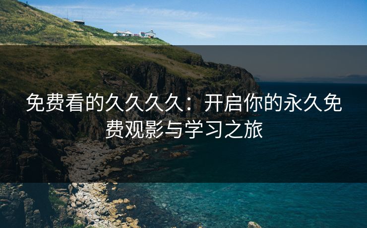免费看的久久久久:开启你的永久免费观影与学习之旅
