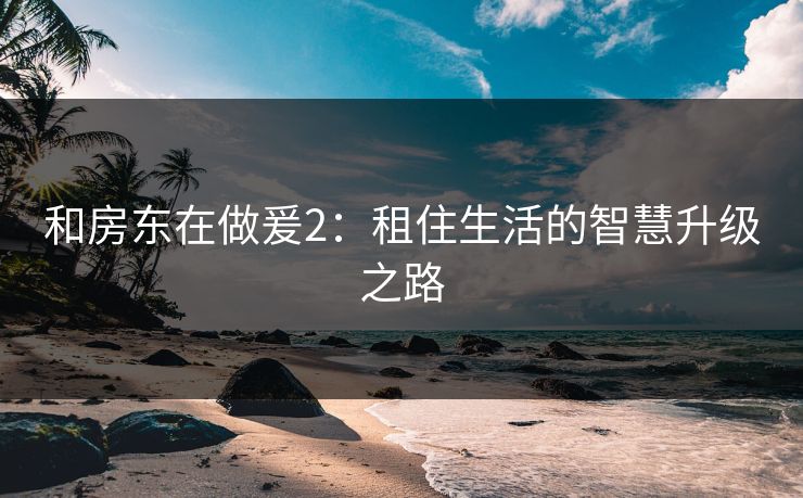 和房东在做爰2:租住生活的智慧升级之路