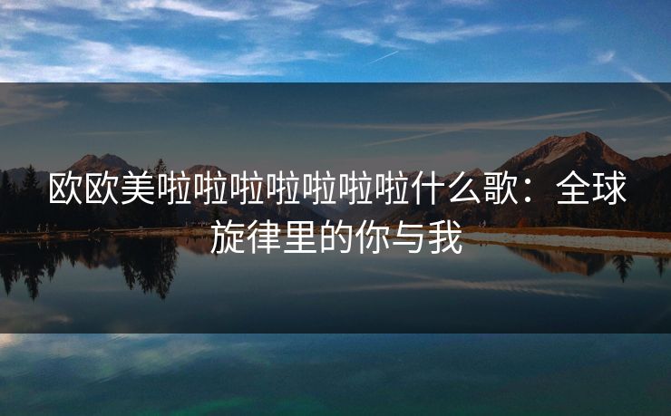 欧欧美啦啦啦啦啦啦啦什么歌:全球旋律里的你与我