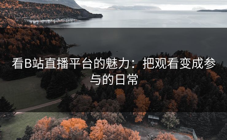 看B站直播平台的魅力:把观看变成参与的日常