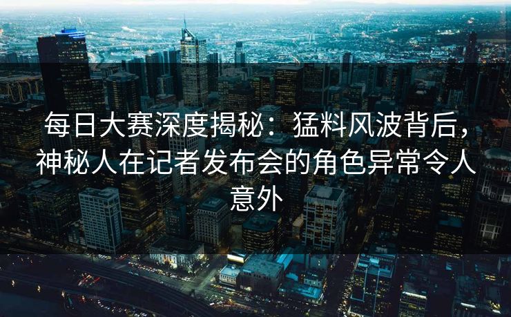每日大赛深度揭秘:猛料风波背后,神秘人在记者发布会的角色异常令人意外