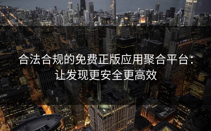 合法合规的免费正版应用聚合平台:让发现更安全更高效