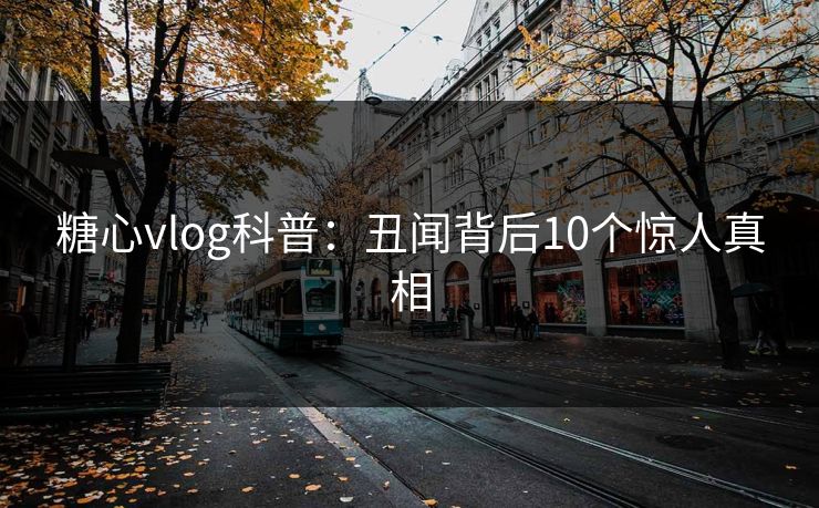 糖心vlog科普:丑闻背后10个惊人真相