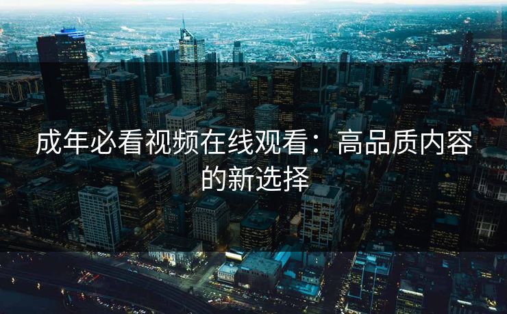 成年必看视频在线观看:高品质内容的新选择