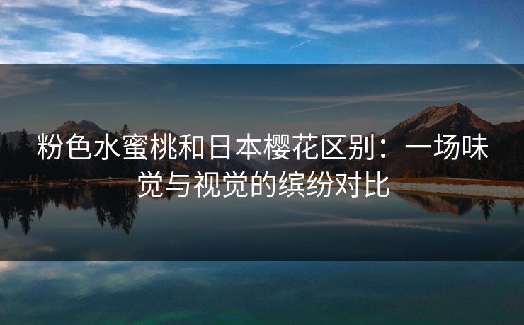 粉色水蜜桃和日本樱花区别:一场味觉与视觉的缤纷对比