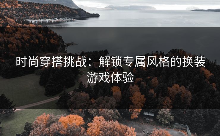 时尚穿搭挑战：解锁专属风格的换装游戏体验