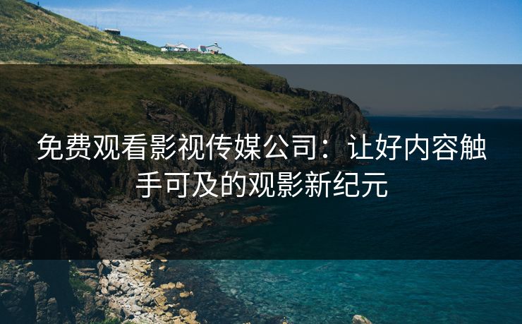 免费观看影视传媒公司：让好内容触手可及的观影新纪元