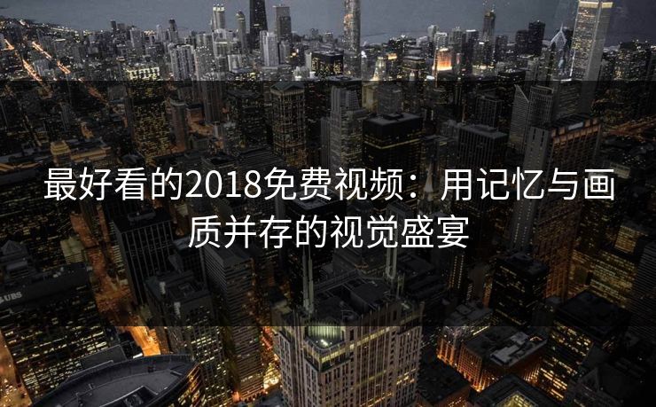 最好看的2018免费视频：用记忆与画质并存的视觉盛宴