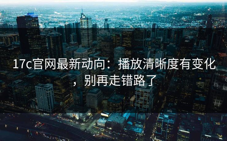 17c官网最新动向:播放清晰度有变化,别再走错路了 17c官网最新动向:播放清晰度有变化,别再走错路了