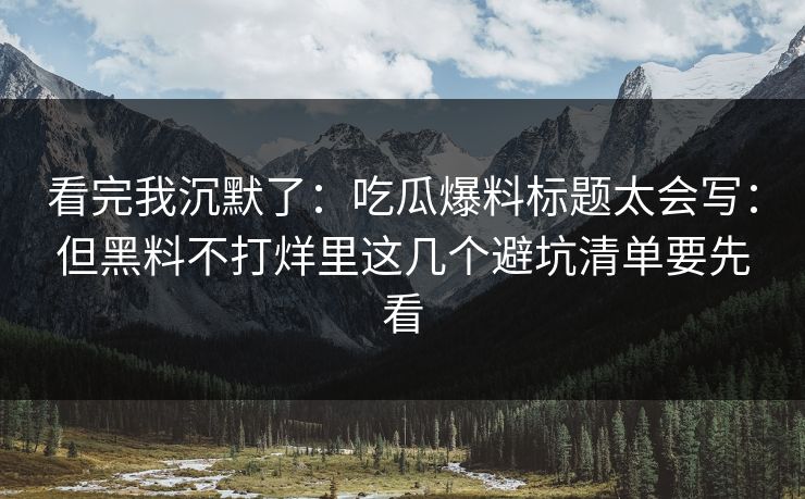 看完我沉默了:吃瓜爆料标题太会写:但黑料不打烊里这几个避坑清单要先看
