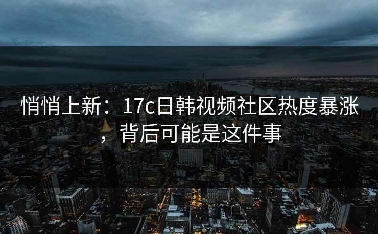 悄悄上新:17c日韩视频社区热度暴涨,背后可能是这件事