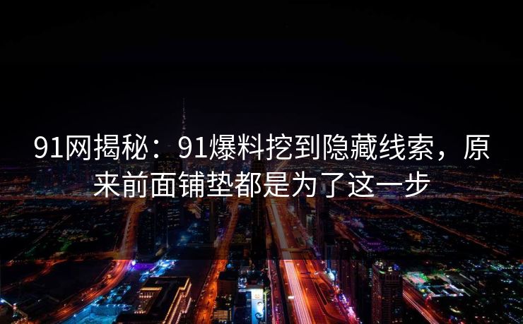 91网揭秘：91爆料挖到隐藏线索，原来前面铺垫都是为了这一步