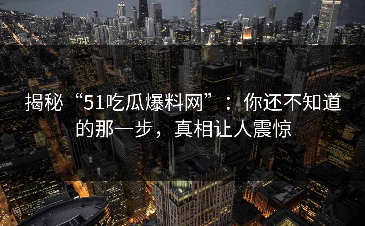 揭秘“51吃瓜爆料网”:你还不知道的那一步,真相让人震惊